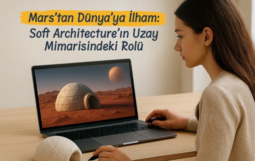 Mars’tan Dünya’ya İlham: Soft Architecture’ın Uzay Mimarisindeki Rolü